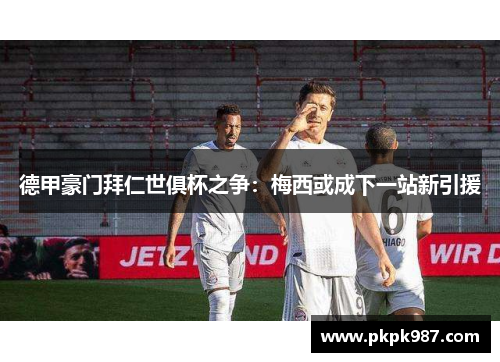 德甲豪门拜仁世俱杯之争：梅西或成下一站新引援