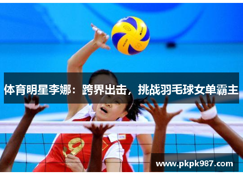 体育明星李娜：跨界出击，挑战羽毛球女单霸主